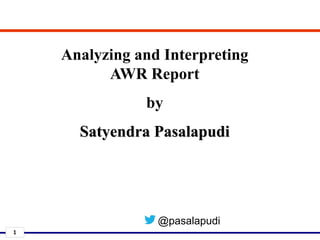 1
Analyzing and Interpreting
AWR Report
by
Satyendra Pasalapudi
@pasalapudi
 