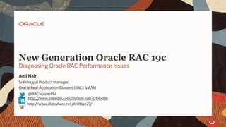 New Generation Oracle RAC 19c
Diagnosing Oracle RAC Performance Issues
Copyright © 2020, Oracle and/or its affiliates
Anil Nair
Sr Principal Product Manager,
Oracle Real Application Clusters (RAC) & ASM
@RACMasterPM
http://www.linkedin.com/in/anil-nair-01960b6
http://www.slideshare.net/AnilNair27/
 