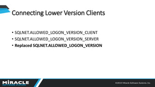 Connecting Lower Version Clients
• SQLNET.ALLOWED_LOGON_VERSION_CLIENT
• SQLNET.ALLOWED_LOGON_VERSION_SERVER
• Replaced SQLNET.ALLOWED_LOGON_VERSION
 