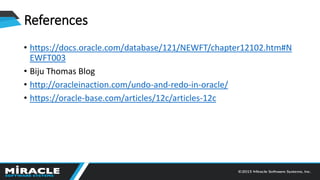 References
• https://docs.oracle.com/database/121/NEWFT/chapter12102.htm#N
EWFT003
• Biju Thomas Blog
• http://oracleinaction.com/undo-and-redo-in-oracle/
• https://oracle-base.com/articles/12c/articles-12c
 