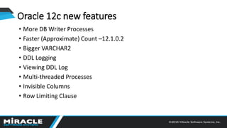 • More DB Writer Processes
• Faster (Approximate) Count –12.1.0.2
• Bigger VARCHAR2
• DDL Logging
• Viewing DDL Log
• Multi-threaded Processes
• Invisible Columns
• Row Limiting Clause
Oracle 12c new features
 