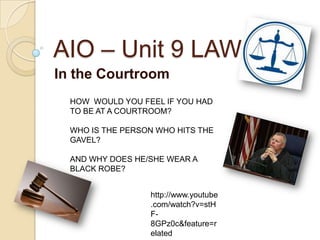 AIO – Unit 9 LAW In theCourtroom HOW  WOULD YOU FEEL IF YOU HAD TO BE AT A COURTROOM? WHO IS THE PERSON WHO HITS THE GAVEL? AND WHY DOES HE/SHE WEAR A BLACK ROBE? http://www.youtube.com/watch?v=stHF-8GPz0c&feature=related 