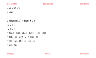 = -8 - 35 - 3
= -46
Cofactor(1,3) = Det(| 8 2 1 |
| 3 2 1 |
| 2 α 3 |)
= 8(23 - 1α) - 2(33 - 12) + 1(3α - 22)
= 8(6 - α) - 2(9 - 2) + (3α - 4)
= 48 - 8α - 18 + 4 + 3α - 4
= 22 - 5α
0314-4646739 0332-4646739 03364646739
Skilling.pk Diya.pk Stamflay.com
 