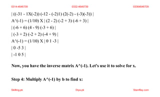 | ((-31 - 1X(-2)) (-12 - (-2)1) (2(-2) - (-3)(-3)) |
A^(-1) = (1/10) X | (2 - 2) (-2 + 3) (-6 + 3) |
| (-6 + 6) (4 - 9) (-3 + 6) |
| (-3 + 2) (-2 + 2) (-4 + 9) |
A^(-1) = (1/10) X | 0 1 -3 |
| 0 -5 3 |
| -1 0 5 |
Now, you have the inverse matrix A^(-1). Let's use it to solve for x.
Step 4: Multiply A^(-1) by b to find x:
0314-4646739 0332-4646739 03364646739
Skilling.pk Diya.pk Stamflay.com
 
