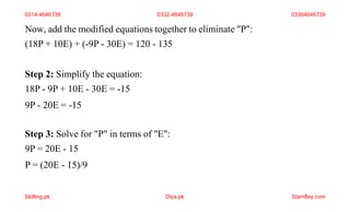 Now, add the modified equations together to eliminate "P":
(18P + 10E) + (-9P - 30E) = 120 - 135
Step 2: Simplify the equation:
18P - 9P + 10E - 30E = -15
9P - 20E = -15
Step 3: Solve for "P" in terms of "E":
9P = 20E - 15
P = (20E - 15)/9
0314-4646739 0332-4646739 03364646739
Skilling.pk Diya.pk Stamflay.com
 