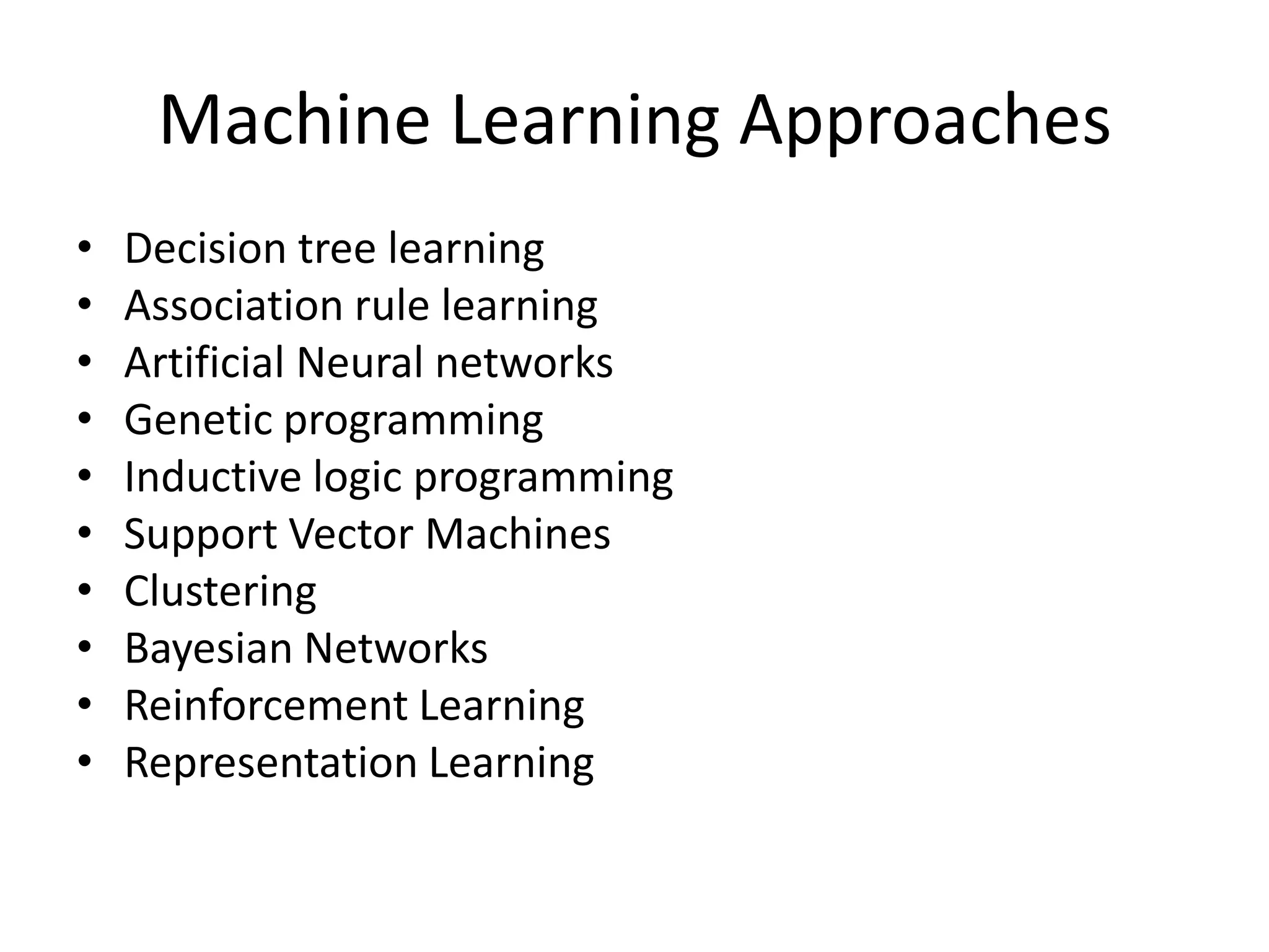 Machine Learning Approaches
•   Decision tree learning
•   Association rule learning
•   Artificial Neural networks
•   Genetic programming
•   Inductive logic programming
•   Support Vector Machines
•   Clustering
•   Bayesian Networks
•   Reinforcement Learning
•   Representation Learning
 