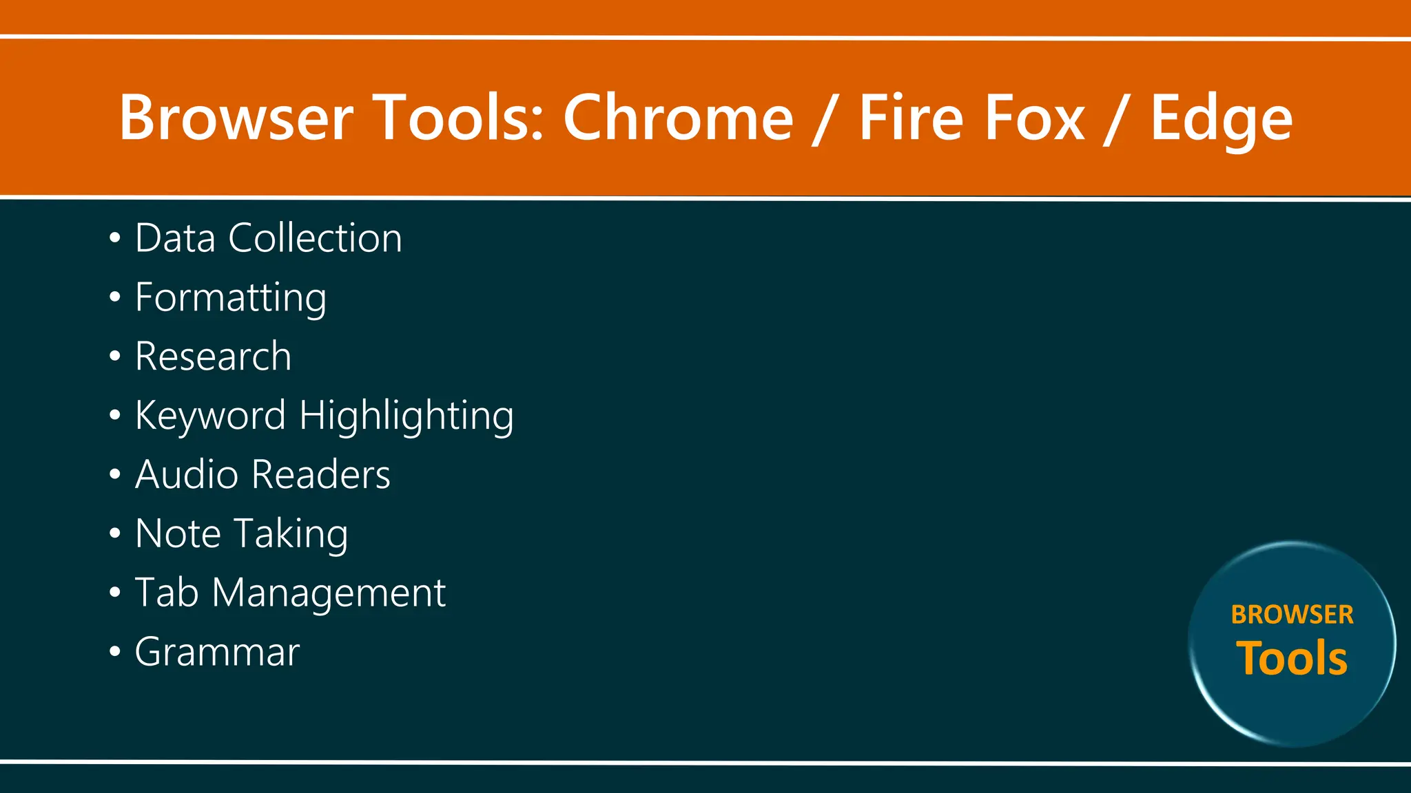 Browser Tools: Chrome / Fire Fox / Edge
• Data Collection
• Formatting
• Research
• Keyword Highlighting
• Audio Readers
• Note Taking
• Tab Management
• Grammar
BROWSER
Tools
 