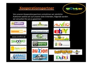 Von unseren Kooperationspartnern entnehmen wir sämtliche
 Auktionen welche wir auf unserer Seite Einbinden, folgende werden
 wir versuchen für uns zu gewinnen:




                       www.timeauktion.de

www.centfire.de
 
