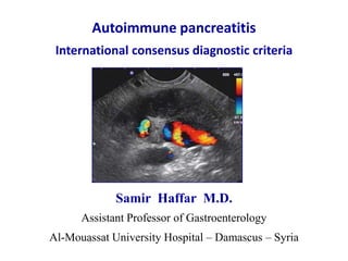 Autoimmune pancreatitis
 International consensus diagnostic criteria




             Samir Haffar M.D.
      Assistant Professor of Gastroenterology
Al-Mouassat University Hospital – Damascus – Syria
 