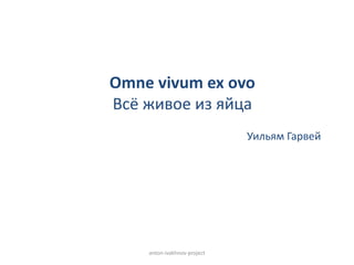 Omne vivum ex ovo
Всё живое из яйца
anton-ivakhnov-project
Уильям Гарвей
 