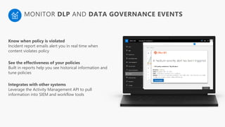 Know when policy is violated
Incident report emails alert you in real time when
content violates policy
See the effectiveness of your policies
Built in reports help you see historical information and
tune policies
Integrates with other systems
Leverage the Activity Management API to pull
information into SIEM and workflow tools
MONITOR DLP AND DATA GOVERNANCE EVENTS
 