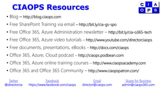 CIAOPS Resources
• Blog – http://blog.ciaops.com
• Free SharePoint Training via email – http://bit.ly/cia-gs-spo
• Free Office 365, Azure Administration newsletter – http://bit.ly/cia-o365-tech
• Free Office 365, Azure video tutorials – http://www.youtube.com/directorciaops
• Free documents, presentations, eBooks – http://docs.com/ciaops
• Office 365, Azure, Cloud podcast – http://ciaops.podbean.com
• Office 365, Azure online training courses – http://www.ciaopsacademy.com
• Office 365 and Office 365 Community – http://www.ciaopspatron.com/
Twitter
@directorcia
Facebook
https://www.facebook.com/ciaops
Email
director@ciaops.com
Skype for Business
admin@ciaops365.com
 