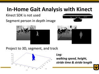 Kinect SDK is not used
Segment person in depth image
Project to 3D, segment, and track
Log:
walking speed, height,
stride ...