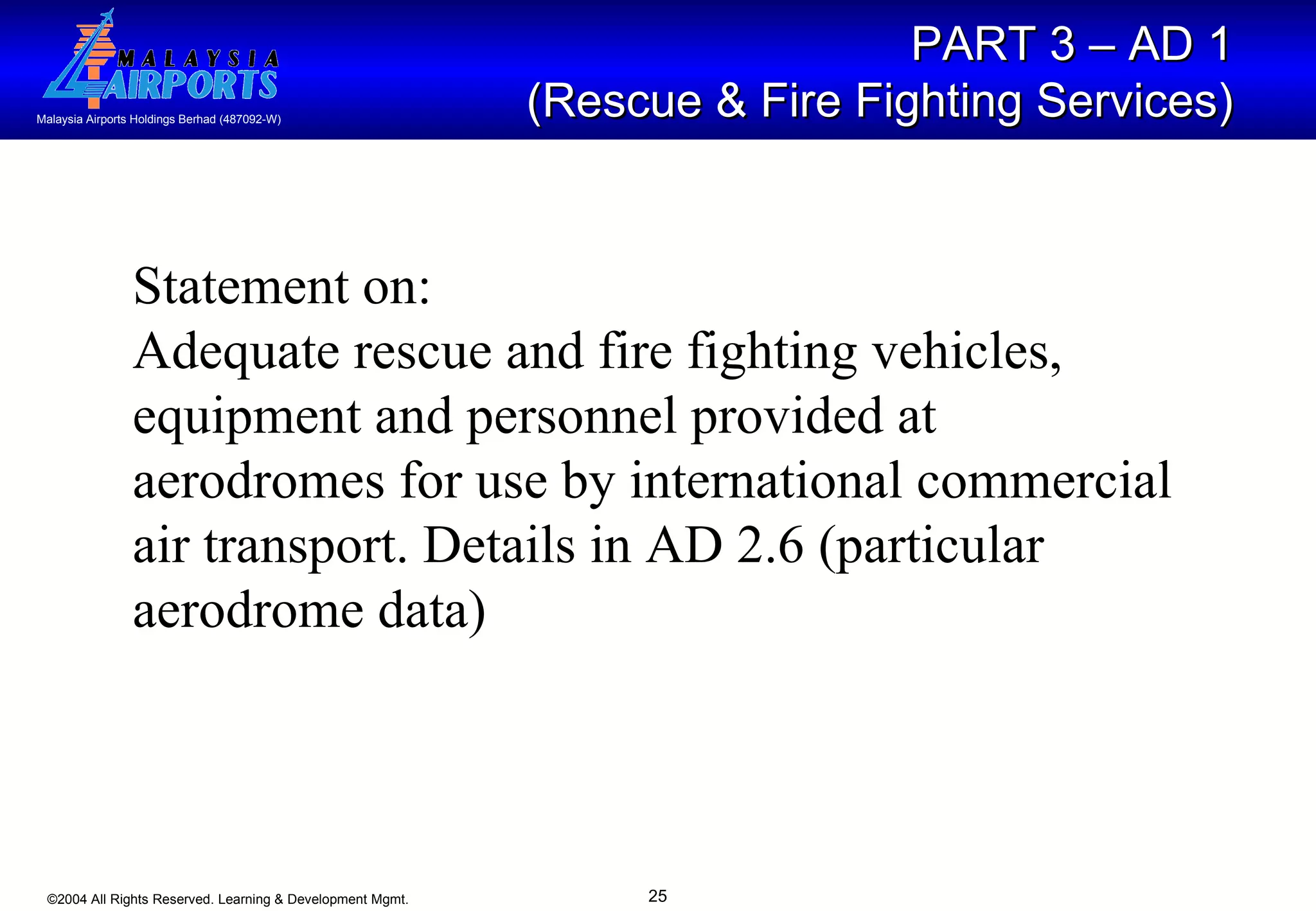 PART 3 – AD 1  (Rescue & Fire Fighting Services)   Statement on: Adequate rescue and fire fighting vehicles, equipment and personnel provided at aerodromes for use by international commercial air transport. Details in AD 2.6 (particular aerodrome data)  