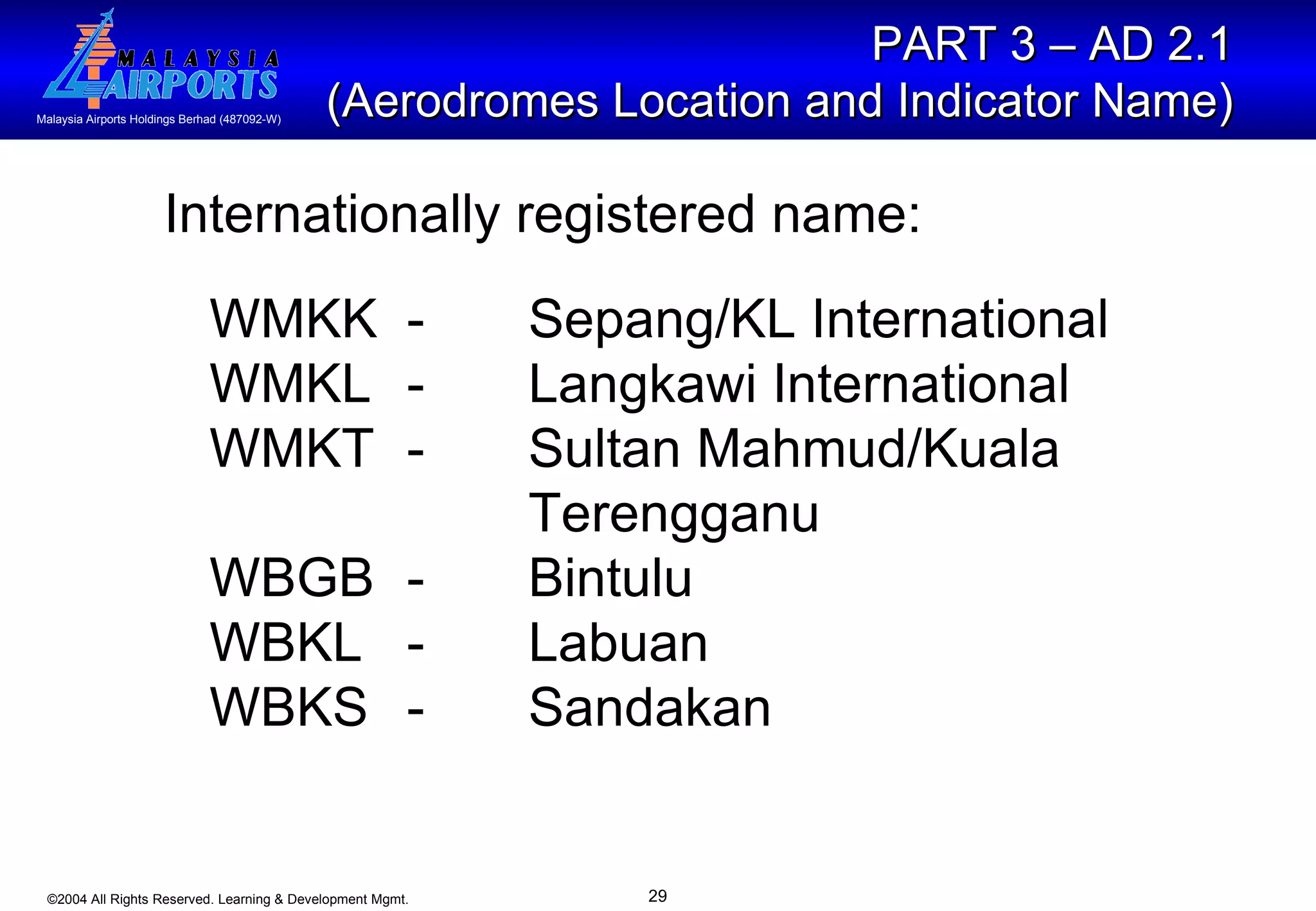 Internationally registered name: WMKK - Sepang/KL International WMKL - Langkawi International  WMKT - Sultan Mahmud/Kuala  Terengganu WBGB - Bintulu WBKL - Labuan  WBKS - Sandakan PART 3 – AD 2.1  (Aerodromes Location and Indicator Name)   