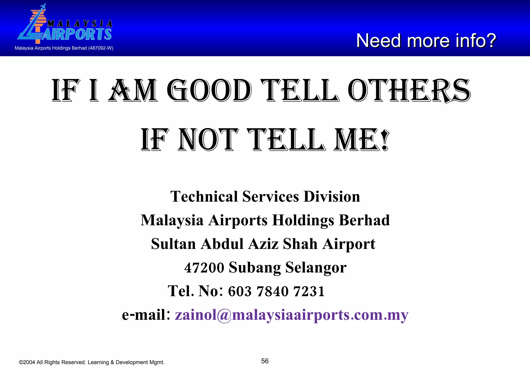 If I am good tell others  if not tell me! Technical Services Division Malaysia Airports Holdings Berhad Sultan Abdul Aziz Shah Airport  47200 Subang Selangor Tel. No: 603 7840 7231 e-mail:  [email_address] .com.my Need more info?   