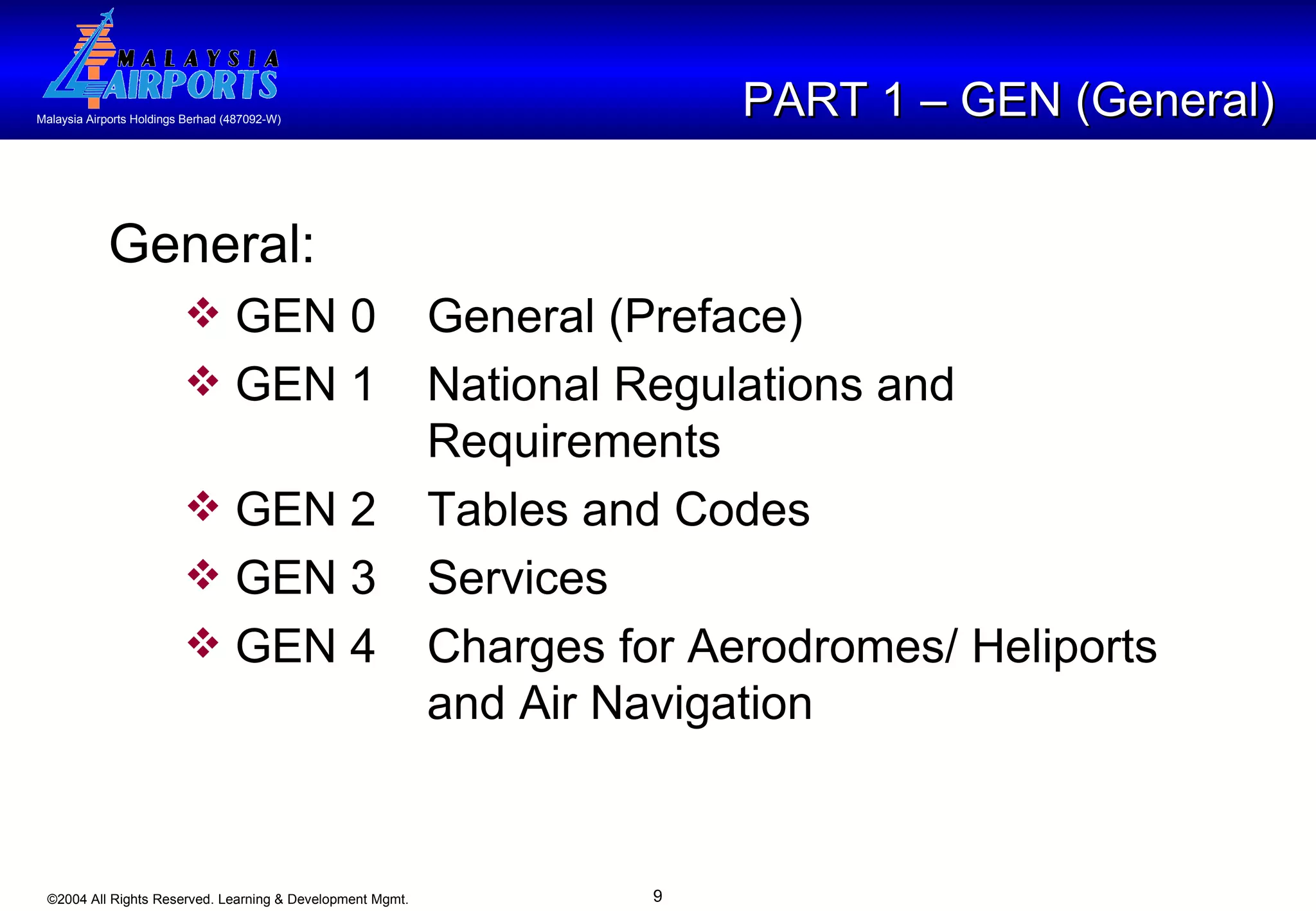 PART 1 – GEN (General) General: GEN 0 General (Preface) GEN 1 National Regulations and  Requirements GEN 2 Tables and Codes GEN 3 Services GEN 4  Charges for Aerodromes/ Heliports  and Air Navigation 