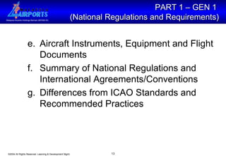 PART 1 – GEN 1  (National Regulations and Requirements) e. Aircraft Instruments, Equipment and Flight Documents  f.   Summary of National Regulations and International Agreements/Conventions g. Differences from ICAO Standards and Recommended Practices 