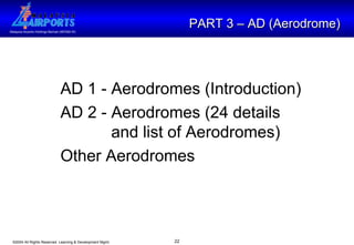 PART 3 – AD (Aerodrome)  AD 1 - Aerodromes (Introduction)  AD 2 - Aerodromes (24 details    and list of Aerodromes) Other Aerodromes 