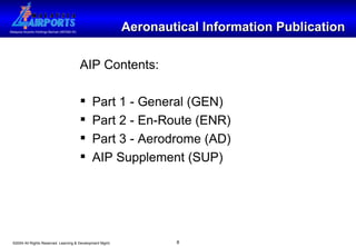 Aeronautical Information Publication AIP Contents: Part 1 - General (GEN) Part 2 - En-Route (ENR)  Part 3 - Aerodrome (AD) AIP Supplement (SUP) 