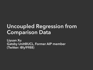 Uncoupled Regression from
Comparison Data
Liyuan Xu
Gatsby Unit@UCL, Former AIP member
(Twitter: @ly9988)
 