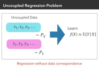 Uncoupled Regression Problem
Uncoupled Data
∼ PX
x1, x2, x3, …
∼ PY
y1, y2, y3, …
f(X) ≃ 𝔼[Y|X]
Learn
Regression without d...