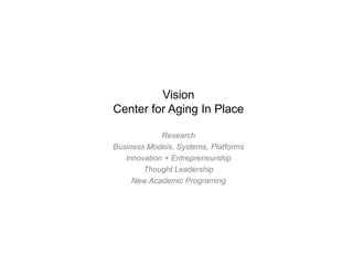 Vision
Center for Aging In Place

             Research
Business Models, Systems, Platforms
   Innovation + Entrepreneurship
        Thought Leadership
     New Academic Programing
 