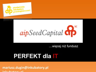 … więcej niż fundusz mariusz.dugin@inkubatory.pl  inkubatory.pl PERFEKT dla  IT 