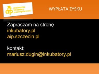 WYPŁATA ZYSKU Zapraszam na stronę inkubatory.pl  aip.szczecin.pl kontakt: mariusz.dugin@inkubatory.pl  