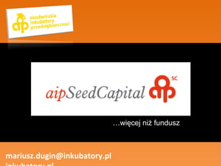… więcej niż fundusz mariusz.dugin@inkubatory.pl  inkubatory.pl 