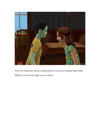 Over at the Tang house, Myrna is making friends. I’m sure you recognize Edgar Miller.
MYRNA: (chortles) Oh, Edgar, you’re so funny!
 