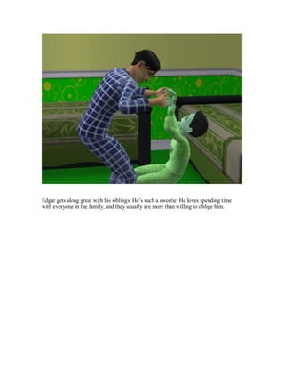 Edgar gets along great with his siblings. He’s such a sweetie. He loves spending time
with everyone in the family, and they usually are more than willing to oblige him.
 