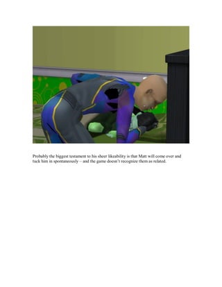 Probably the biggest testament to his sheer likeability is that Matt will come over and
tuck him in spontaneously – and the game doesn’t recognize them as related.
 