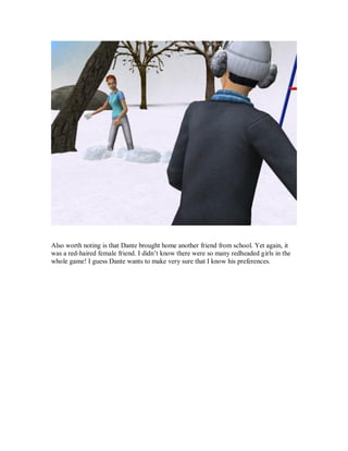 Also worth noting is that Dante brought home another friend from school. Yet again, it
was a red-haired female friend. I didn’t know there were so many redheaded girls in the
whole game! I guess Dante wants to make very sure that I know his preferences.
 