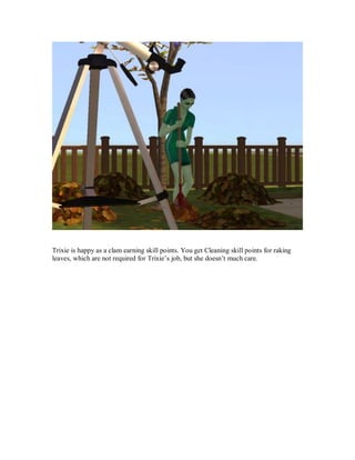 Trixie is happy as a clam earning skill points. You get Cleaning skill points for raking
leaves, which are not required for Trixie’s job, but she doesn’t much care.
 