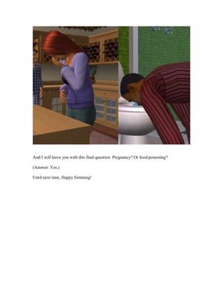 And I will leave you with this final question: Pregnancy? Or food poisoning?
(Answer: Yes.)
Until next time, Happy Simming!
 