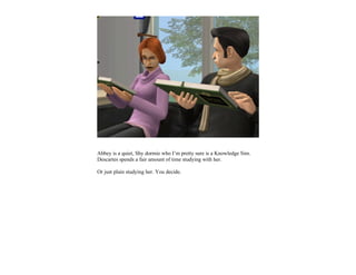 Abbey is a quiet, Shy dormie who I’m pretty sure is a Knowledge Sim.
Descartes spends a fair amount of time studying with her.

Or just plain studying her. You decide.
 