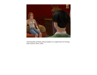 And Samantha and Dante still get together on a regular basis for bowling,
study sessions, lunch, coffee…
 