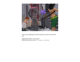 And so Amy Littledragon The Elder passed out of this life and into the
next.

AMETHYST: Where’s my daiquiri?
GRIM REAPER (peevishly): .iv. .e a .eco.., .il. .ou? .ee..!
 
