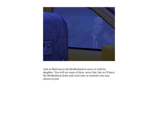 And so Matt leaves the Brotherhood to move in with his
daughter. You will see more of them, never fear, but we’ll leave
the Brotherhood alone until such time as someone else may
choose to join.
 