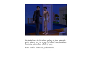 The kind of party, in fact, where you have to throw out people
you’re not even sure you invited. Or, in Don’s case, thank them
for coming and ask them politely to leave.

Don is too Nice for his own good sometimes.
 