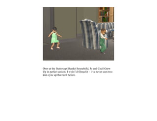 Over at the Buttercup Shankel household, Jo and Cecil Grew
Up in perfect unison. I wish I’d filmed it – I’ve never seen two
kids sync up that well before.
 