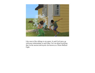 Like most of the siblings in my game, Jo and Cecil grew up
with poor relationships to each other. So I set about rectifying
that via the ancient and mystic rite known as a Water Balloon
Fight.
 