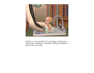 Frederic is a very good baby. He’s quite happy, and only cries
when he has a dirty diaper. Fortunately, Mommy and Daddy are
quick to take care of that.
 