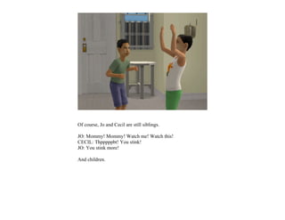 Of course, Jo and Cecil are still siblings.

JO: Mommy! Mommy! Watch me! Watch this!
CECIL: Thpppppbt! You stink!
JO: You stink more!

And children.
 