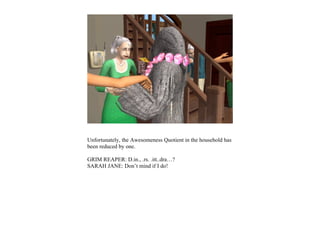 Unfortunately, the Awesomeness Quotient in the household has
been reduced by one.

GRIM REAPER: D.in., .rs. .itt..dra…?
SARAH JANE: Don’t mind if I do!
 