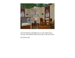 And when Mommy and Daddy have to work, Frederic has a
very nice and competent Nanny who comes to take care of him.

Or at least he did.
 