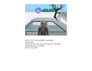 SALLY (V.O.): Oh, and Mom’s permaplat!
That’s great!
SALLY (V.O.): Yeah, she’s The Law now. And kinda
insufferable about it, actually.
How do you mean?
 