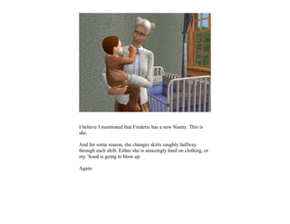 I believe I mentioned that Frederic has a new Nanny. This is
she.

And for some reason, she changes skirts roughly halfway
through each shift. Either she is amazingly hard on clothing, or
my ’hood is going to blow up.

Again.
 