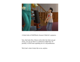 A better look at Child!Dmitri, because I think he’s gorgeous.


Sure, that looks like a flower on his shirt, but when you get
closer, you can see that it’s a radioactive teddy bear. Or
possibly a LEGO man exploding out of a chrysanthemum.


Well, that’s what it looks like to me, anyhow.
 